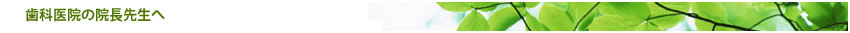 歯科医院の院長先生へ